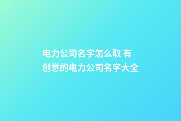 电力公司名字怎么取 有创意的电力公司名字大全